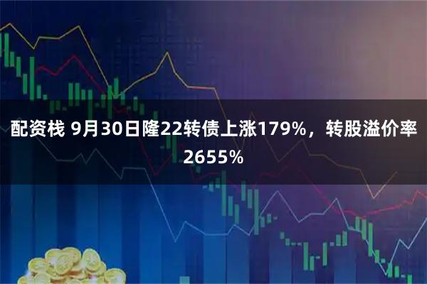 配资栈 9月30日隆22转债上涨179%，转股溢价率2655%