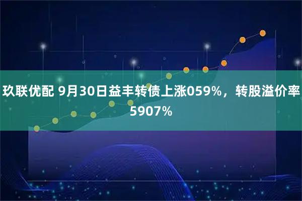玖联优配 9月30日益丰转债上涨059%，转股溢价率5907%
