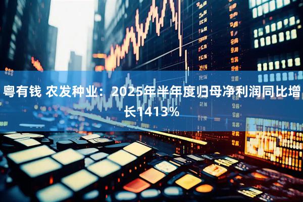 粤有钱 农发种业：2025年半年度归母净利润同比增长1413%