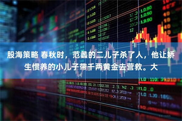股海策略 春秋时,范蠡的二儿子杀了人,他让娇生惯养的小儿子带千两黄金去营救。大
