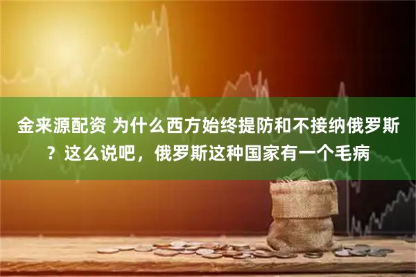金来源配资 为什么西方始终提防和不接纳俄罗斯?这么说吧,俄罗斯这种国家有一个毛病