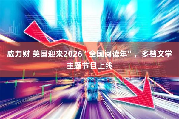 威力财 英国迎来2026“全国阅读年”,多档文学主题节目上线