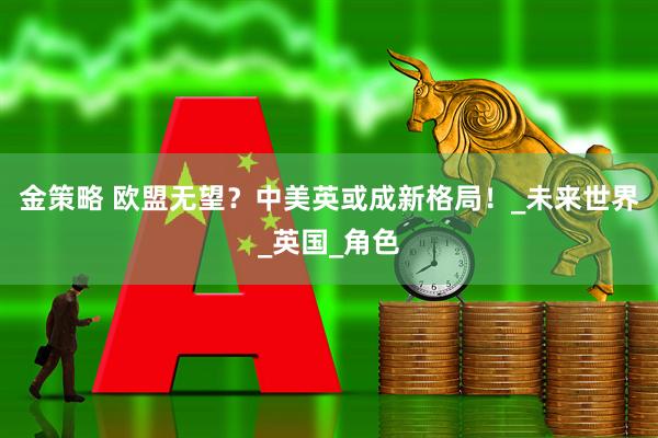 金策略 欧盟无望?中美英或成新格局!_未来世界_英国_角色