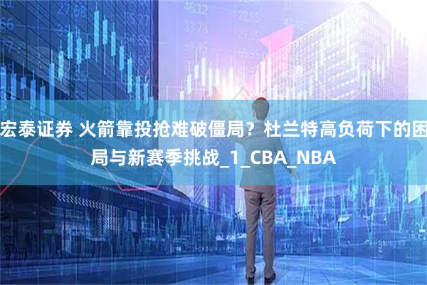 宏泰证券 火箭靠投抢难破僵局?杜兰特高负荷下的困局与新赛季挑战_1_CBA_NBA