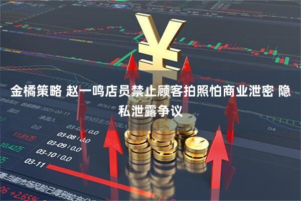 金橘策略 赵一鸣店员禁止顾客拍照怕商业泄密 隐私泄露争议