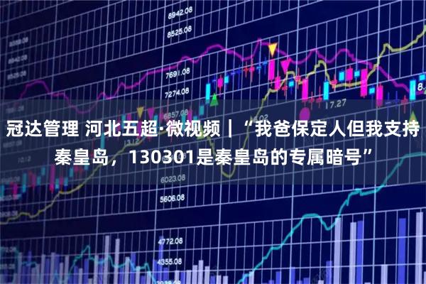 冠达管理 河北五超·微视频｜“我爸保定人但我支持秦皇岛，130301是秦皇岛的专属暗号”