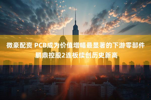 微豪配资 PCB成为价值增幅最显著的下游零部件 鹏鼎控股2连板续创历史新高
