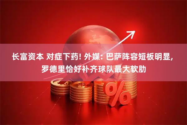 长富资本 对症下药! 外媒: 巴萨阵容短板明显, 罗德里恰好补齐球队最大软肋