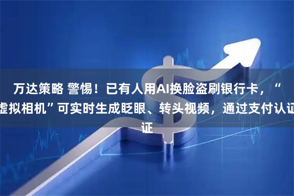 万达策略 警惕！已有人用AI换脸盗刷银行卡，“虚拟相机”可实时生成眨眼、转头视频，通过支付认证