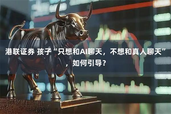 港联证券 孩子“只想和AI聊天，不想和真人聊天”，如何引导？